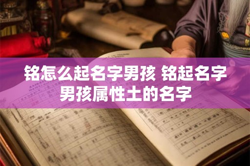 铭怎么起名字男孩 铭起名字男孩属性土的名字