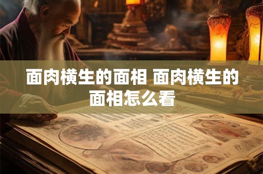 面肉横生的面相 面肉横生的面相怎么看