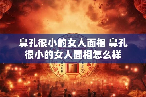 鼻孔很小的女人面相 鼻孔很小的女人面相怎么样
