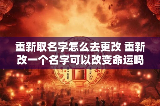 重新取名字怎么去更改 重新改一个名字可以改变命运吗