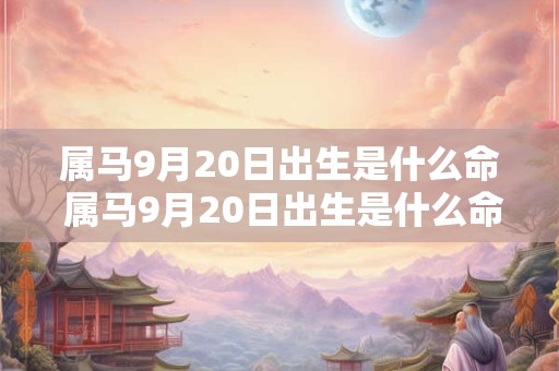 属马9月20日出生是什么命 属马9月20日出生是什么命格