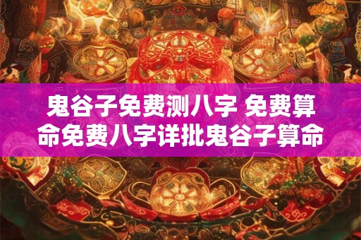 鬼谷子免费测八字 免费算命免费八字详批鬼谷子算命网