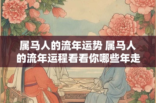 属马人的流年运势 属马人的流年运程看看你哪些年走流年大运发大财