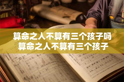 算命之人不算有三个孩子吗 算命之人不算有三个孩子吗为什么