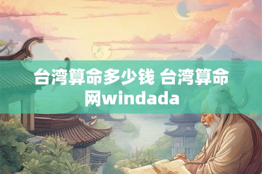 台湾算命多少钱 台湾算命网windada