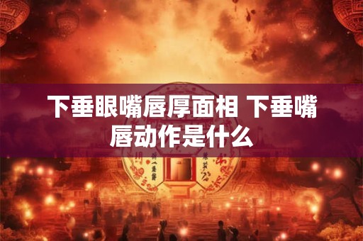 下垂眼嘴唇厚面相 下垂嘴唇动作是什么