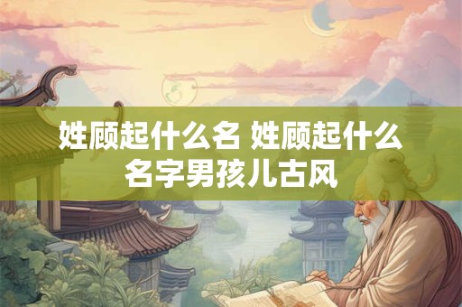 姓顾起什么名 姓顾起什么名字男孩儿古风