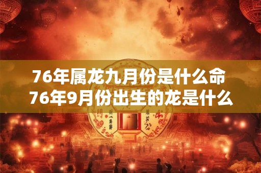 76年属龙九月份是什么命 76年9月份出生的龙是什么龙
