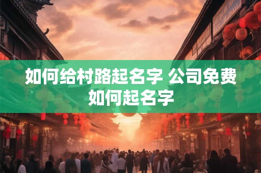 如何给村路起名字 公司免费如何起名字
