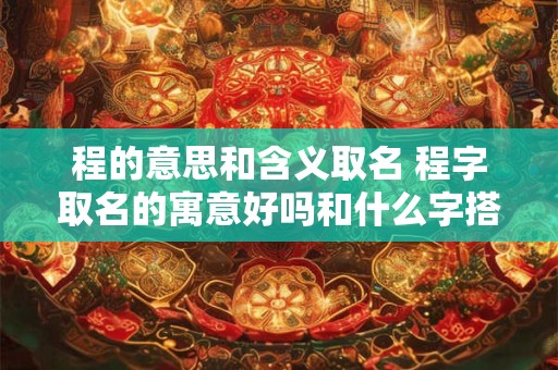 程的意思和含义取名 程字取名的寓意好吗和什么字搭配好听