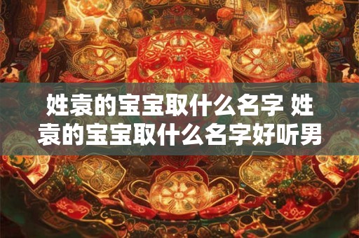 姓袁的宝宝取什么名字 姓袁的宝宝取什么名字好听男孩