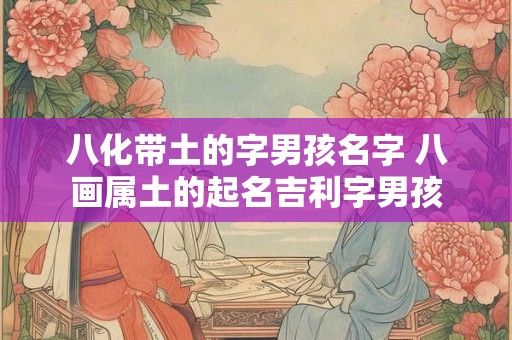 八化带土的字男孩名字 八画属土的起名吉利字男孩