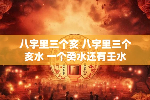 八字里三个亥 八字里三个亥水 一个癸水还有壬水