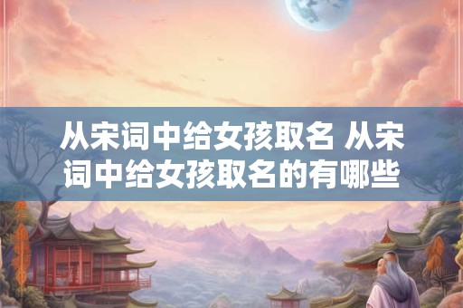 从宋词中给女孩取名 从宋词中给女孩取名的有哪些