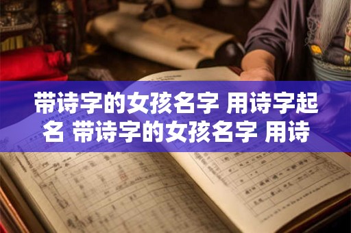 带诗字的女孩名字 用诗字起名 带诗字的女孩名字 用诗字起名可以吗