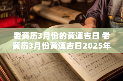 老黄历3月份的黄道吉日 老黄历3月份黄道吉日2025年查询