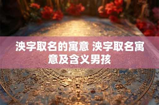 泱字取名的寓意 泱字取名寓意及含义男孩
