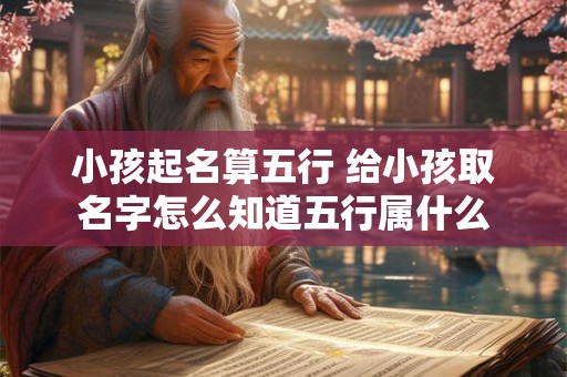 小孩起名算五行 给小孩取名字怎么知道五行属什么