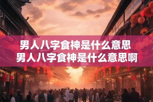 男人八字食神是什么意思 男人八字食神是什么意思啊