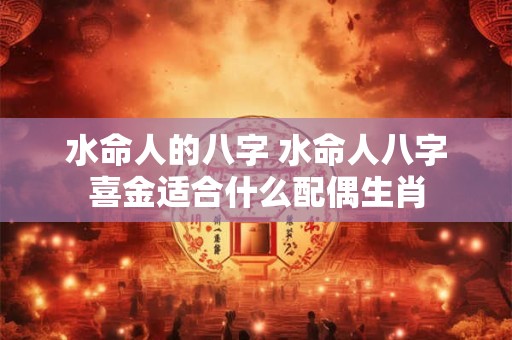 水命人的八字 水命人八字喜金适合什么配偶生肖