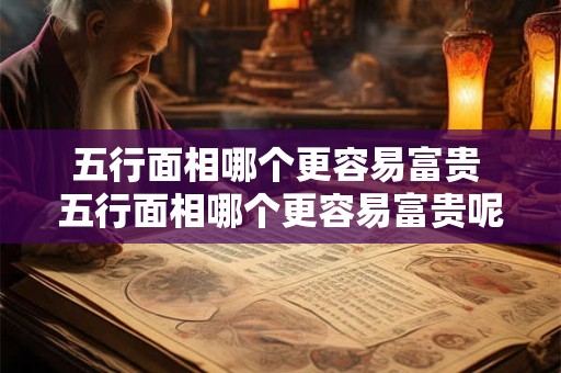 五行面相哪个更容易富贵 五行面相哪个更容易富贵呢