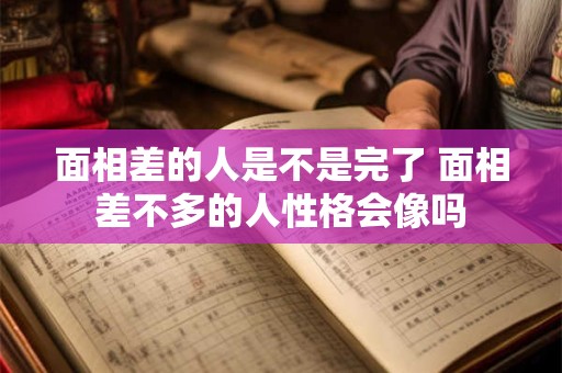 面相差的人是不是完了 面相差不多的人性格会像吗