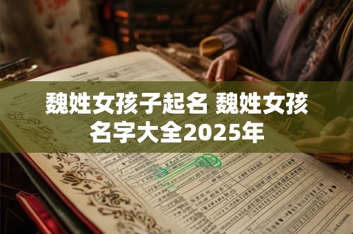 魏姓女孩子起名 魏姓女孩名字大全2025年
