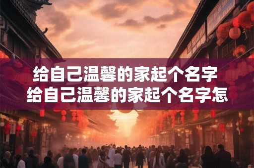 给自己温馨的家起个名字 给自己温馨的家起个名字怎么取