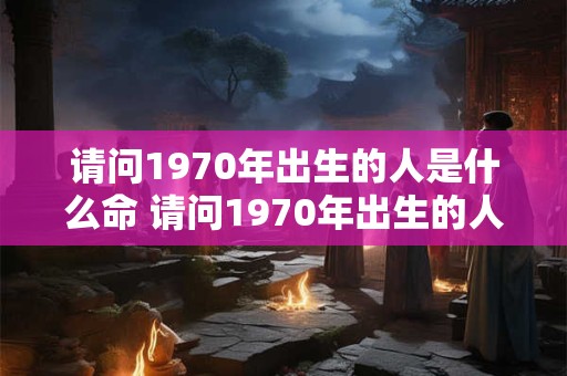 请问1970年出生的人是什么命 请问1970年出生的人是什么命人