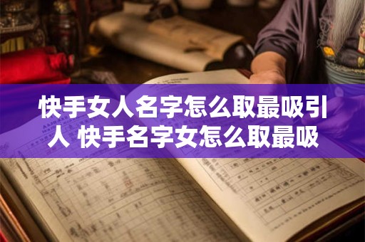 快手女人名字怎么取最吸引人 快手名字女怎么取最吸引人2025最新