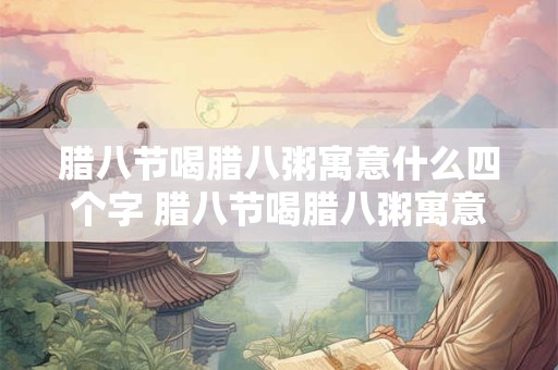 腊八节喝腊八粥寓意什么四个字 腊八节喝腊八粥寓意着什么四字词