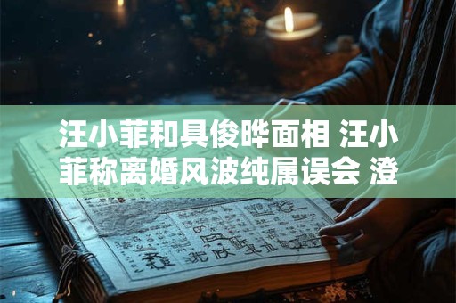 汪小菲和具俊晔面相 汪小菲称离婚风波纯属误会 澄清和大s感情很好