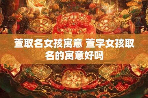 萱取名女孩寓意 萱字女孩取名的寓意好吗