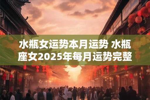 水瓶女运势本月运势 水瓶座女2025年每月运势完整版