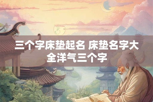 三个字床垫起名 床垫名字大全洋气三个字