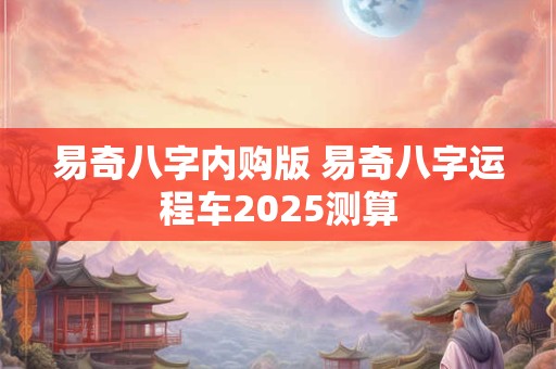 易奇八字内购版 易奇八字运程车2025测算