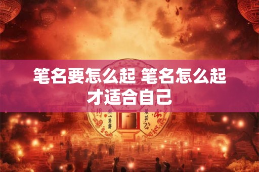 笔名要怎么起 笔名怎么起才适合自己