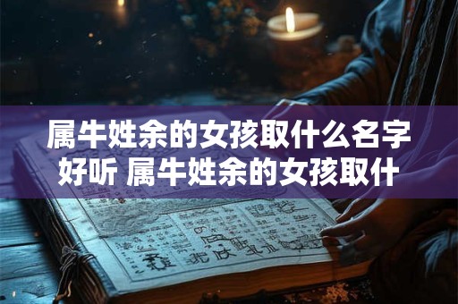属牛姓余的女孩取什么名字好听 属牛姓余的女孩取什么名字好听一点