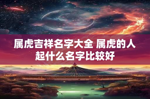 属虎吉祥名字大全 属虎的人起什么名字比较好