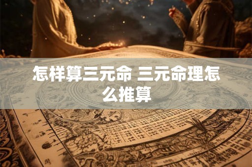 怎样算三元命 三元命理怎么推算
