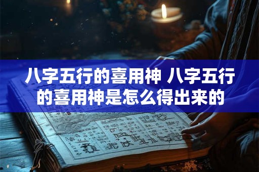 八字五行的喜用神 八字五行的喜用神是怎么得出来的