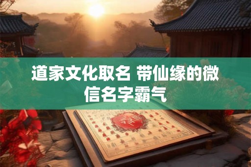 详细阅读:道家文化取名 带仙缘的微信名字霸气 道家文化取名 带仙缘的微信名字霸气