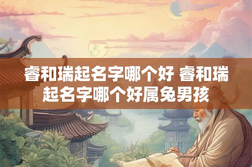 睿和瑞起名字哪个好 睿和瑞起名字哪个好属兔男孩