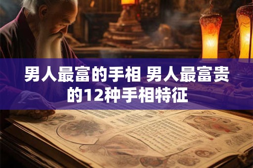 男人最富的手相 男人最富贵的12种手相特征