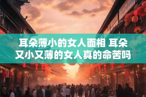 耳朵薄小的女人面相 耳朵又小又薄的女人真的命苦吗