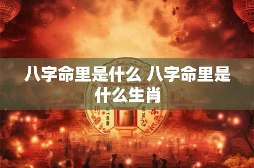 八字命里是什么 八字命里是什么生肖