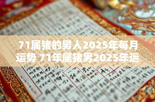 71属猪的男人2025年每月运势 71年属猪男2025年运势及运程每月运程男