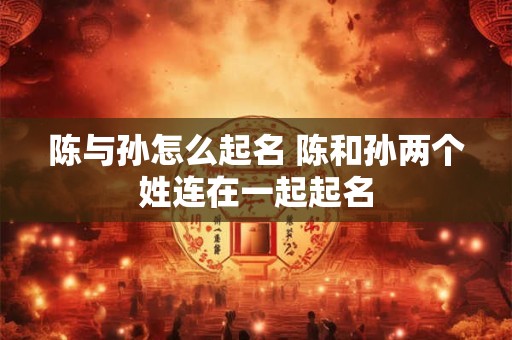 陈与孙怎么起名 陈和孙两个姓连在一起起名