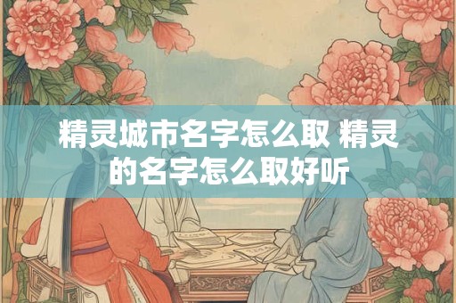 精灵城市名字怎么取 精灵的名字怎么取好听