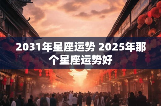 2031年星座运势 2025年那个星座运势好